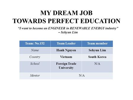 MY DREAM JOB TOWARDS PERFECT EDUCATION Team: No.152Team LeaderTeam member NameHanh NguyenSehyun Lim CountryVietnamSouth Korea SchoolForeign Trade University.