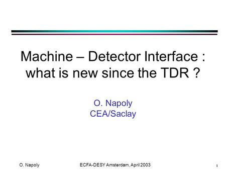 1 O. Napoly ECFA-DESY Amsterdam, April 2003 Machine – Detector Interface : what is new since the TDR ? O. Napoly CEA/Saclay.