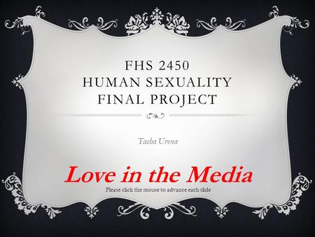 FHS 2450 HUMAN SEXUALITY FINAL PROJECT Tasha Urena Love in the Media Please click the mouse to advance each slide.