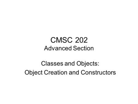 CMSC 202 Advanced Section Classes and Objects: Object Creation and Constructors.