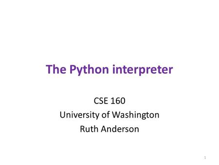 The Python interpreter CSE 160 University of Washington Ruth Anderson 1.