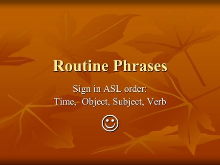 Routine Phrases Sign in ASL order: Time, Object, Subject, Verb.