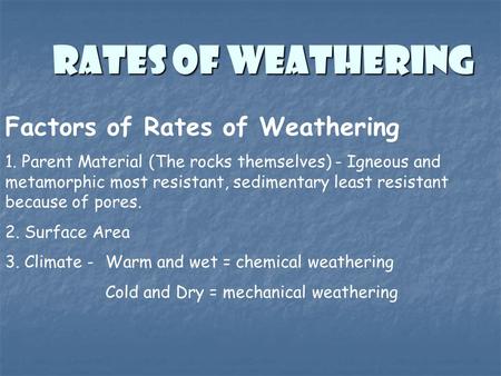 RATES OF WEATHERING Factors of Rates of Weathering 1. Parent Material (The rocks themselves) - Igneous and metamorphic most resistant, sedimentary least.