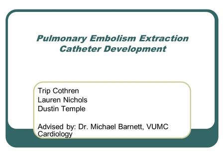 Pulmonary Embolism Extraction Catheter Development Trip Cothren Lauren Nichols Dustin Temple Advised by: Dr. Michael Barnett, VUMC Cardiology.