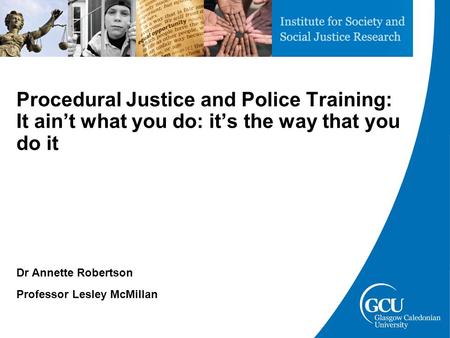Procedural Justice and Police Training: It ain’t what you do: it’s the way that you do it Dr Annette Robertson Professor Lesley McMillan.