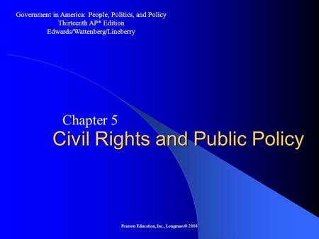 Pearson Education, Inc., Longman © 2008 Civil Rights and Public Policy Chapter 5 Government in America: People, Politics, and Policy Thirteenth AP* Edition.