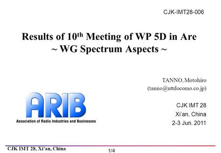 CJK IMT 28 Xi’an, China 2-3 Jun. 2011 CJK IMT 28, Xi’an, China 1/4 CJK-IMT28-006 Results of 10 th Meeting of WP 5D in Are ~ WG Spectrum Aspects ~ TANNO,