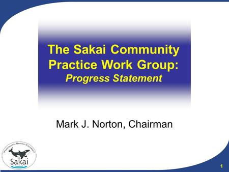1 The Sakai Community Practice Work Group: Progress Statement Mark J. Norton, Chairman.