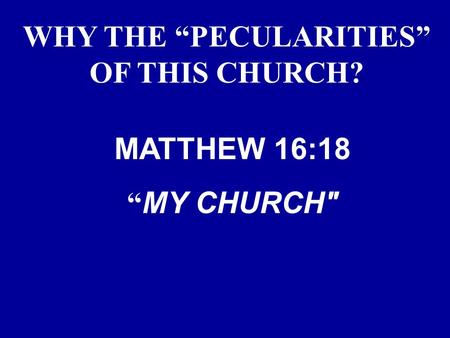 WHY THE “PECULARITIES” OF THIS CHURCH? MATTHEW 16:18 “ MY CHURCH