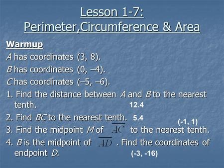 Lesson 1-7: Perimeter,Circumference & Area Warmup A has coordinates (3, 8). B has coordinates (0, –4). C has coordinates (–5, –6). 1. Find the distance.