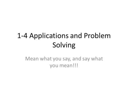 1-4 Applications and Problem Solving Mean what you say, and say what you mean!!!