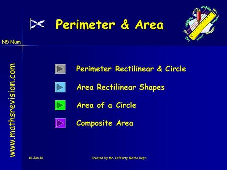 N5 Num 16-Jan-16Created by Mr. Lafferty Maths Dept. Area of a Circle Perimeter & Area www.mathsrevision.com Perimeter Rectilinear & Circle Area Rectilinear.