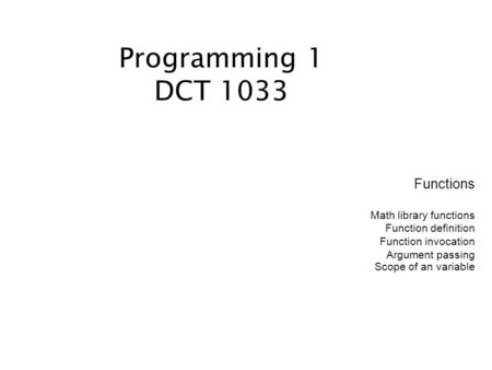 Functions Math library functions Function definition Function invocation Argument passing Scope of an variable Programming 1 DCT 1033.