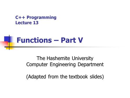 C++ Programming Lecture 13 Functions – Part V The Hashemite University Computer Engineering Department (Adapted from the textbook slides)