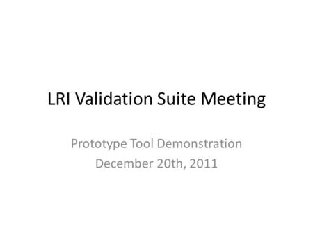 LRI Validation Suite Meeting Prototype Tool Demonstration December 20th, 2011.