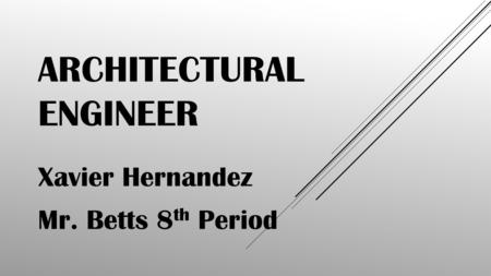 ARCHITECTURAL ENGINEER Xavier Hernandez Mr. Betts 8 th Period.