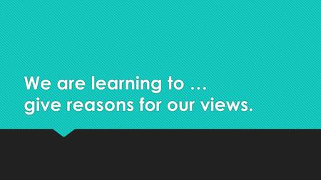 We are learning to … give reasons for our views..