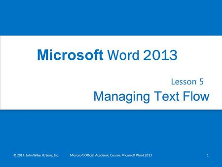 Managing Text FlowManaging Text Flow Lesson 5 © 2014, John Wiley & Sons, Inc.Microsoft Official Academic Course, Microsoft Word 20131 Microsoft Word 2013.
