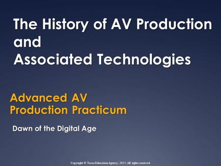 Advanced AV Production Practicum The History of AV Production and Associated Technologies Dawn of the Digital Age Copyright © Texas Education Agency, 2015.