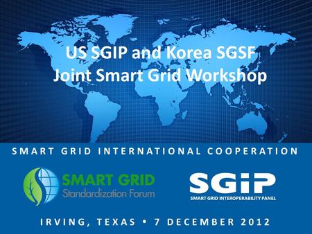 SMART GRID INTERNATIONAL COOPERATION IRVING, TEXAS  7 DECEMBER 2012 SMART GRID INTEROPERABILITY PANEL US SGIP and Korea SGSF Joint Smart Grid Workshop.