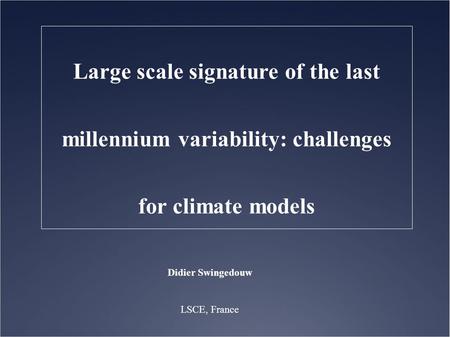 Didier Swingedouw LSCE, France Large scale signature of the last millennium variability: challenges for climate models.