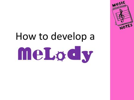How to develop a M e L o d y. There are lots of different things that you can do to your four-bar melody to make it more interesting Here are some of.