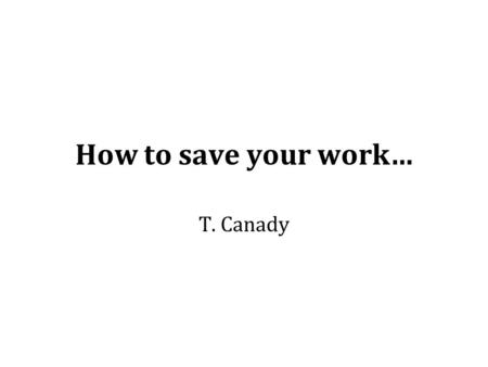 How to save your work… T. Canady. Opening an application Once you open an application, immediately click –File –Save.