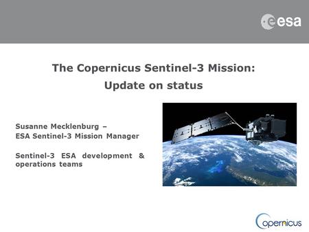 The Copernicus Sentinel-3 Mission: Update on status Susanne Mecklenburg – ESA Sentinel-3 Mission Manager Sentinel-3 ESA development & operations teams.