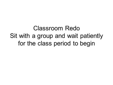 Classroom Redo Sit with a group and wait patiently for the class period to begin.