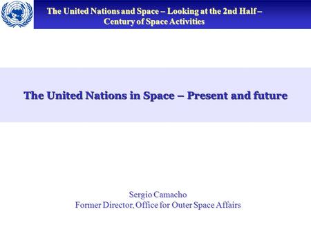 The United Nations and Space – Looking at the 2nd Half – Century of Space Activities The United Nations in Space – Present and future Sergio Camacho Former.