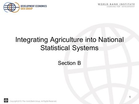 Copyright 2010, The World Bank Group. All Rights Reserved. Integrating Agriculture into National Statistical Systems Section B 1.