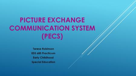 PICTURE EXCHANGE COMMUNICATION SYSTEM (PECS) Teresa Robinson EDS 685 Practicum Early Childhood Special Education.