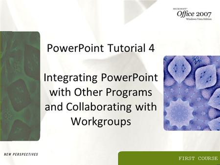 FIRST COURSE PowerPoint Tutorial 4 Integrating PowerPoint with Other Programs and Collaborating with Workgroups.