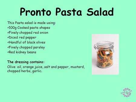 Pronto Pasta Salad This Pasta salad is made using: 100g Cooked pasta shapes Finely chopped red onion Diced red pepper Handful of black olives Finely chopped.