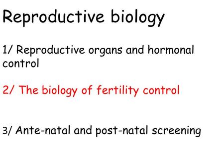 Reproductive biology 1/ Reproductive organs and hormonal control 2/ The biology of fertility control 3/ Ante-natal and post-natal screening.