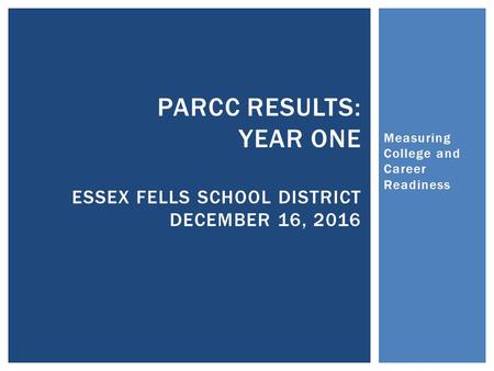 Measuring College and Career Readiness PARCC RESULTS: YEAR ONE ESSEX FELLS SCHOOL DISTRICT DECEMBER 16, 2016.
