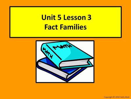 Unit 5 Lesson 3 Fact Families Copyright © 2010 Kelly Mott.