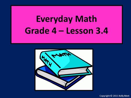 Everyday Math Grade 4 – Lesson 3.4 Copyright © 2011 Kelly Mott.