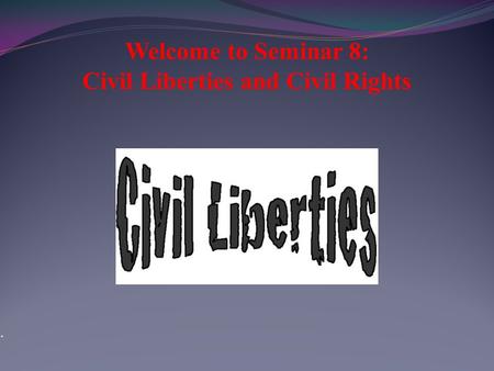 “ Welcome to Seminar 8: Civil Liberties and Civil Rights.
