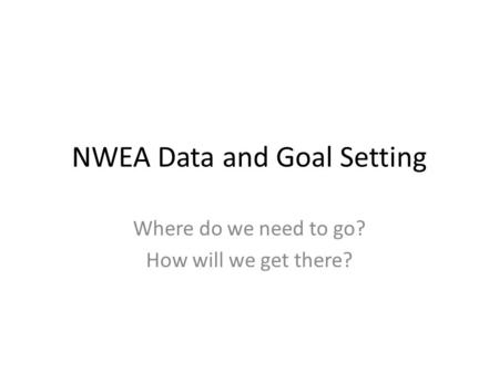 NWEA Data and Goal Setting Where do we need to go? How will we get there?