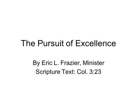 The Pursuit of Excellence By Eric L. Frazier, Minister Scripture Text: Col. 3:23.