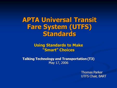 APTA Universal Transit Fare System (UTFS) Standards Using Standards to Make “Smart” Choices Talking Technology and Transportation (T3) May 17, 2006 Thomas.