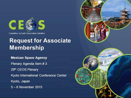 Committee on Earth Observation Satellites Mexican Space Agency Plenary Agenda Item # 3 29 th CEOS Plenary Kyoto International Conference Center Kyoto,