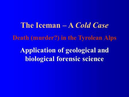 The Iceman – A Cold Case Death (murder?) in the Tyrolean Alps Application of geological and biological forensic science.