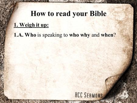 How to read your Bible 1. Weigh it up: 1.A. Who is speaking to who why and when?