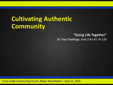 Cultivating Authentic Community “Doing Life Together” 30 Day Challenge, Acts 2:42-47, Ps 133 Cross Creek Community Church, Pastor Dave Martin – April 12,
