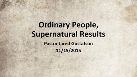 Ordinary People, Supernatural Results Pastor Jared Gustafson 11/15/2015.