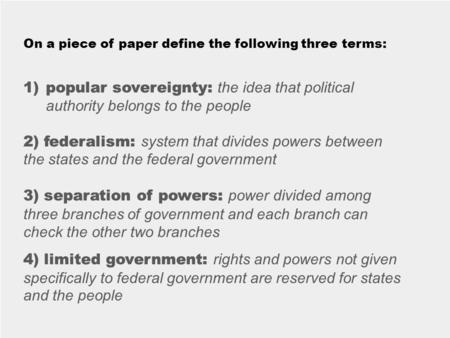 On a piece of paper define the following three terms: 1)popular sovereignty: 2) federalism: 3) separation of powers: 4) limited government: 1)popular sovereignty: