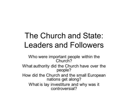 The Church and State: Leaders and Followers Who were important people within the Church? What authority did the Church have over the people? How did the.
