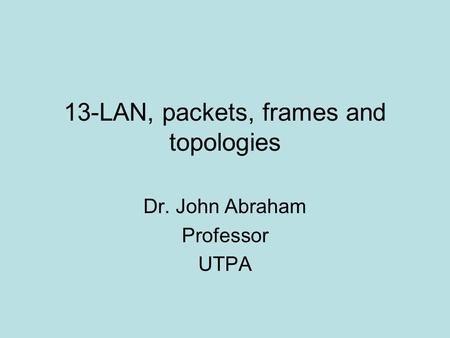 13-LAN, packets, frames and topologies Dr. John Abraham Professor UTPA.